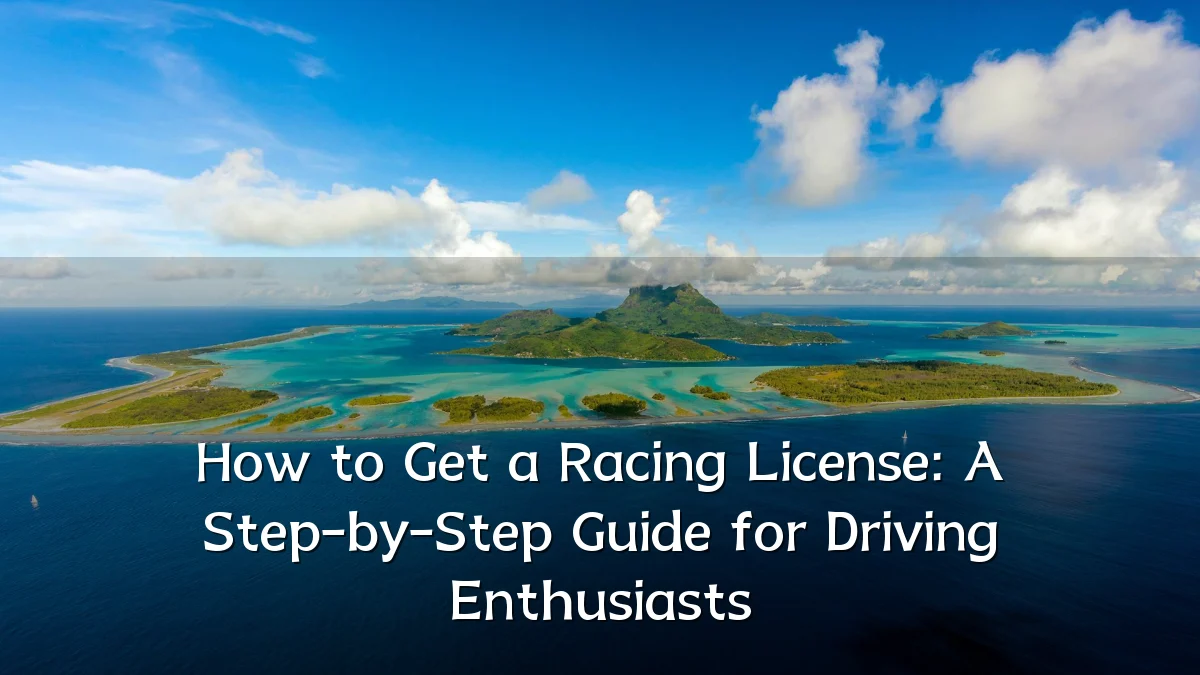 How to Get a Racing License: A Step-by-Step Guide for Driving Enthusiasts