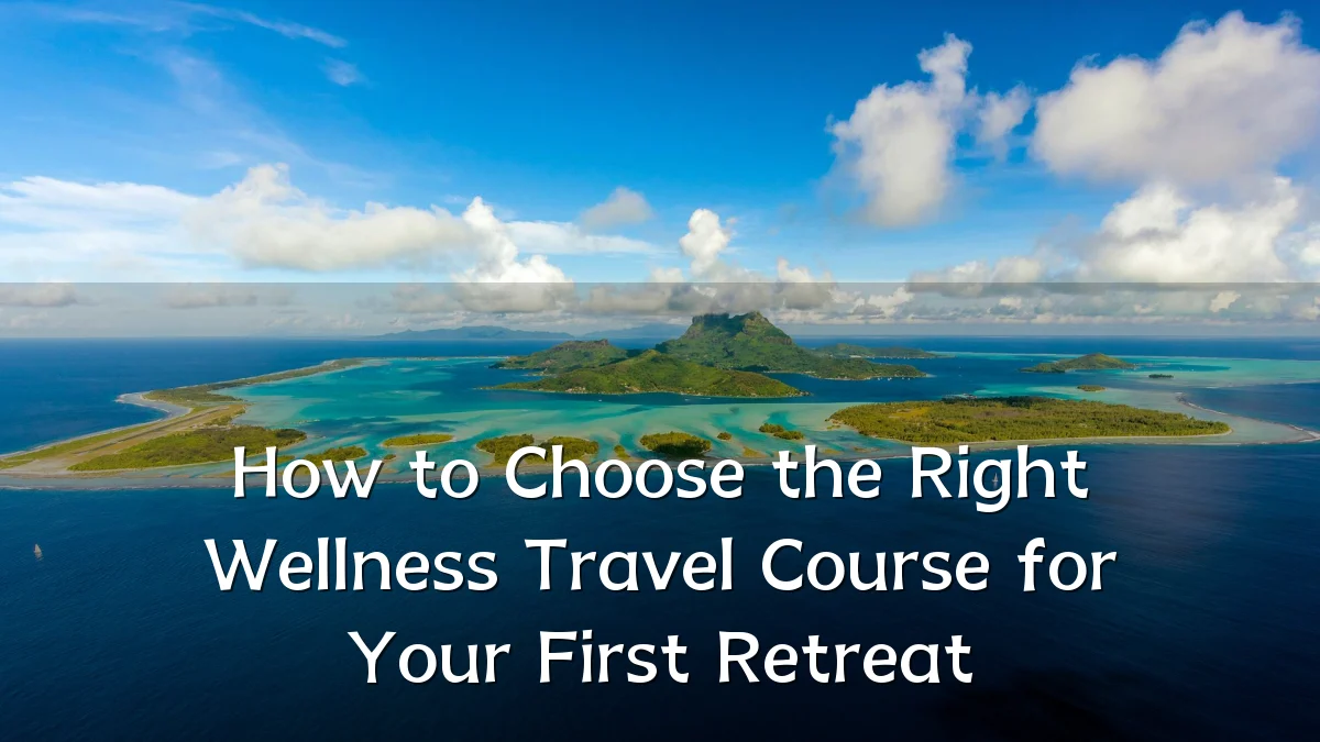 How to Choose the Right Wellness Travel Course for Your First Retreat